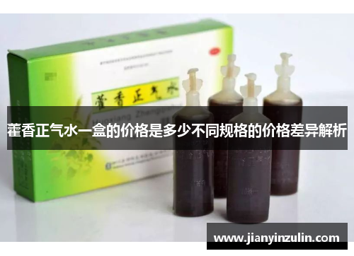 藿香正气水一盒的价格是多少不同规格的价格差异解析
