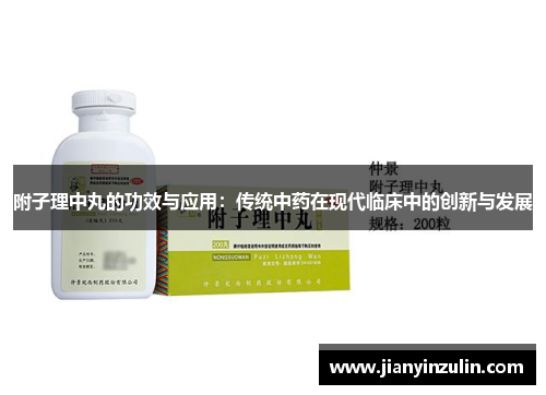 附子理中丸的功效与应用：传统中药在现代临床中的创新与发展
