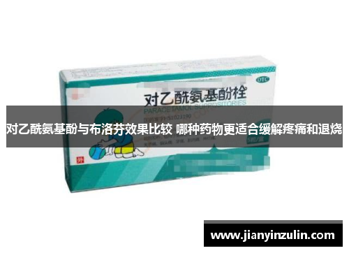 对乙酰氨基酚与布洛芬效果比较 哪种药物更适合缓解疼痛和退烧