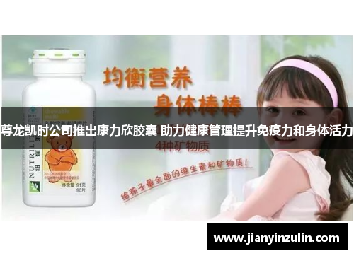 尊龙凯时公司推出康力欣胶囊 助力健康管理提升免疫力和身体活力