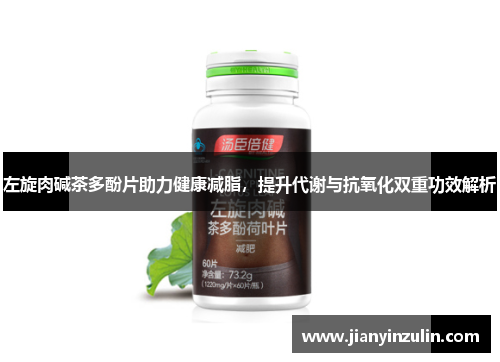 左旋肉碱茶多酚片助力健康减脂，提升代谢与抗氧化双重功效解析
