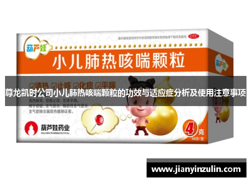 尊龙凯时公司小儿肺热咳喘颗粒的功效与适应症分析及使用注意事项