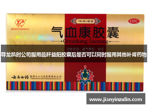 尊龙凯时公司服用疏肝益阳胶囊后是否可以同时服用其他补肾药物